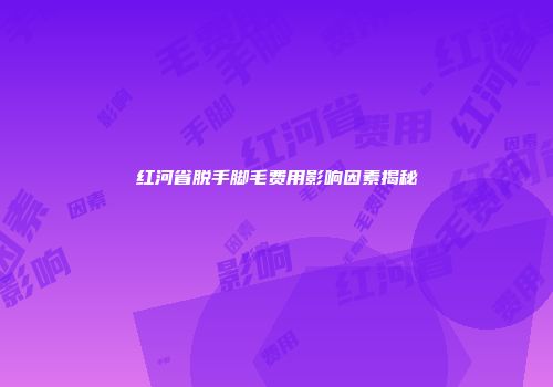 红河省脱手脚毛费用影响因素揭秘