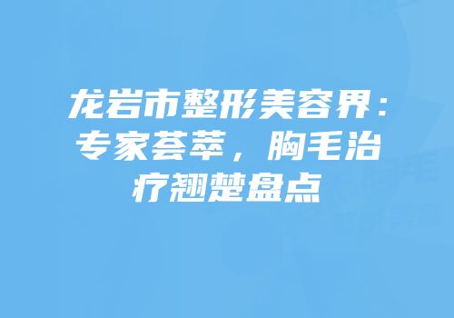 龙岩市整形美容界：专家荟萃，胸毛治疗翘楚盘点