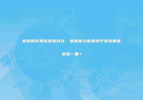 阜阳整形美容医院对比：壹加壹与唯美医疗美容哪家更胜一筹？