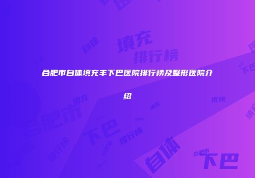 合肥市自体填充丰下巴医院排行榜及整形医院介绍
