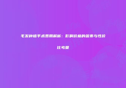 毛发种植手术费用解析：影响价格的因素与性价比考量
