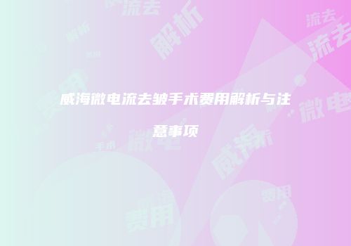 威海微电流去皱手术费用解析与注意事项