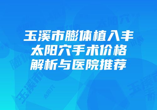玉溪市膨体植入丰太阳穴手术价格解析与医院推荐