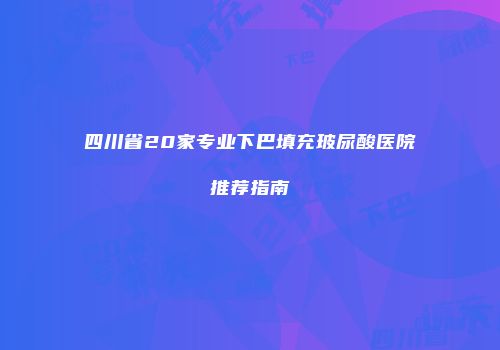 四川省20家专业下巴填充玻尿酸医院推荐指南