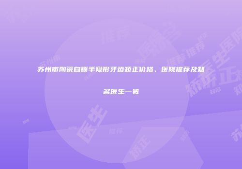 苏州市陶瓷自锁半隐形牙齿矫正价格、医院推荐及知名医生一览