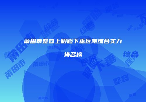 莆田市整容上眼睑下垂医院综合实力排名榜