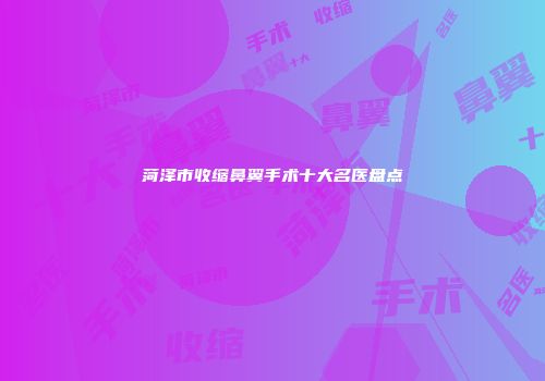 菏泽市收缩鼻翼手术十大名医盘点