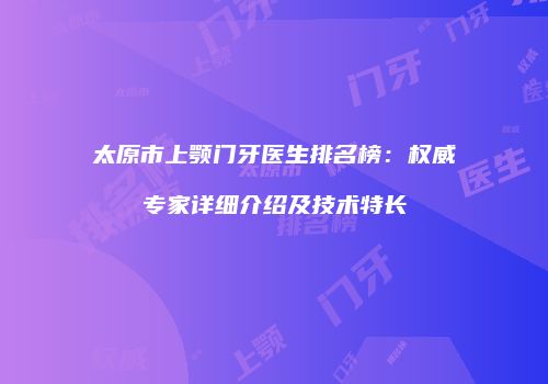 太原市上颚门牙医生排名榜：权威专家详细介绍及技术特长