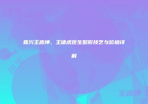 嘉兴王彦坤、王德虎医生整形技艺与价格详解