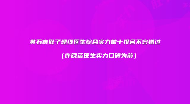 黄石市肚子埋线医生综合实力前十排名不容错过（许晓蓓医生实力口碑为前）