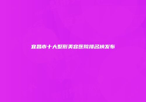 宜昌市十大整形美容医院排名榜发布