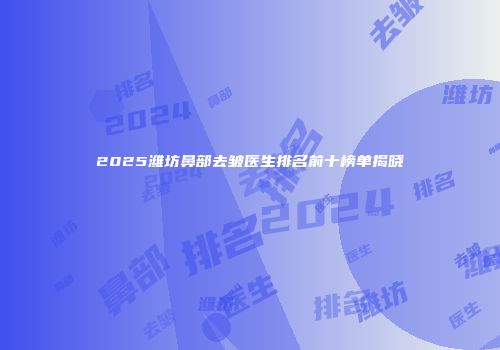 2025潍坊鼻部去皱医生排名前十榜单揭晓