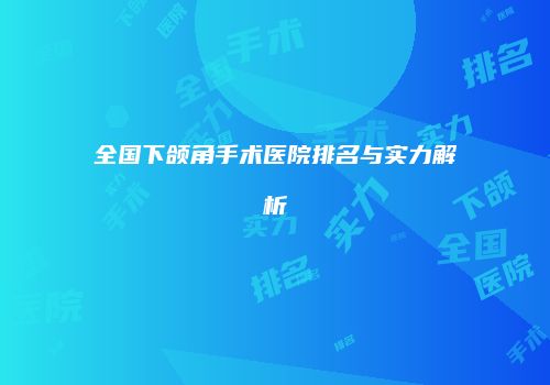 全国下颌角手术医院排名与实力解析
