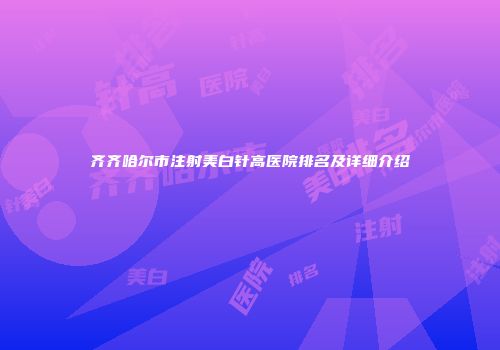 齐齐哈尔市注射美白针高医院排名及详细介绍