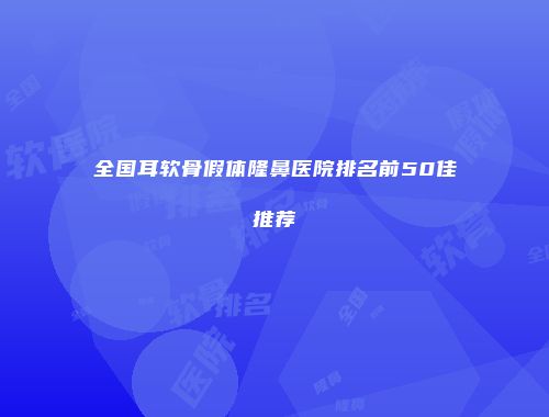 全国耳软骨假体隆鼻医院排名前50佳推荐