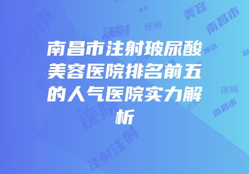 南昌市注射玻尿酸美容医院排名前五的人气医院实力解析