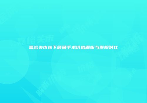嘉峪关市祛下颌角手术价格解析与医院对比