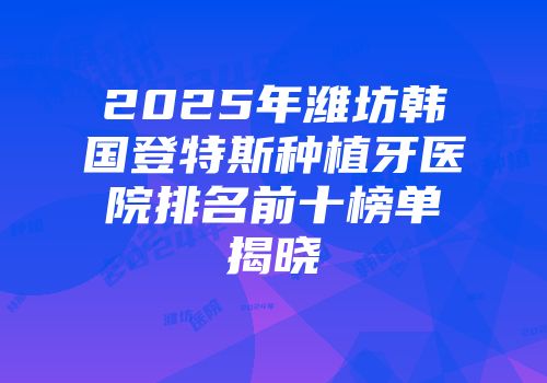 2025年潍坊韩国登特斯种植牙医院排名前十榜单揭晓