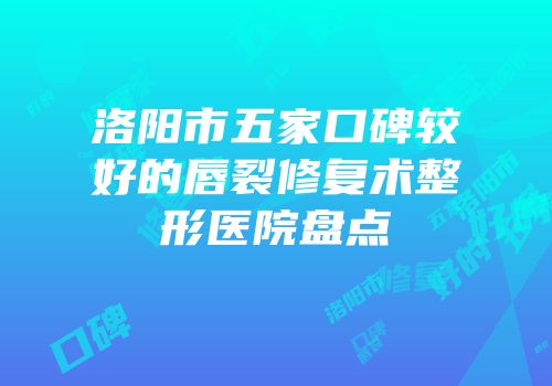 洛阳市五家口碑较好的唇裂修复术整形医院盘点