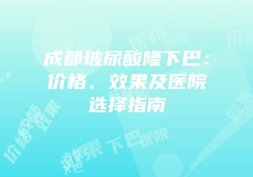 成都玻尿酸隆下巴：价格、效果及医院选择指南