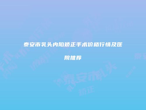 泰安市乳头内陷矫正手术价格行情及医院推荐