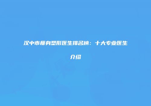 汉中市瘦身塑形医生排名榜：十大专业医生介绍