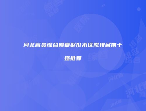 河北省鼻综合修复整形术医院排名前十强推荐
