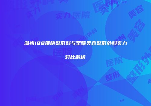 潮州188医院整形科与至臻美容整形外科实力对比解析