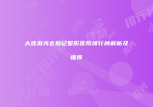 大连激光去胎记整形医院排行榜解析及推荐
