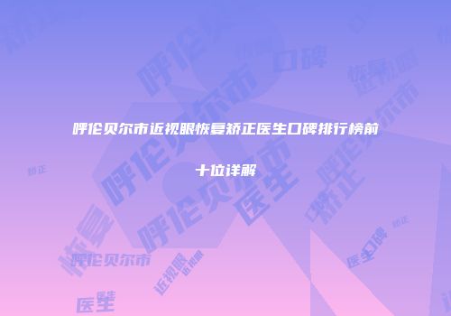 呼伦贝尔市近视眼恢复矫正医生口碑排行榜前十位详解