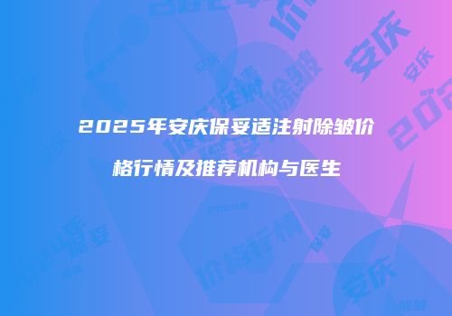 2025年安庆保妥适注射除皱价格行情及推荐机构与医生