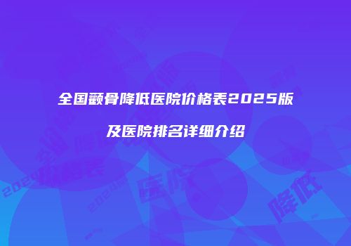 全国颧骨降低医院价格表2025版及医院排名详细介绍