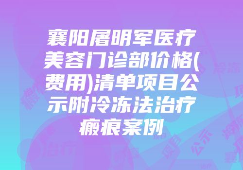 襄阳屠明军医疗美容门诊部价格(费用)清单项目公示附冷冻法治疗瘢痕案例