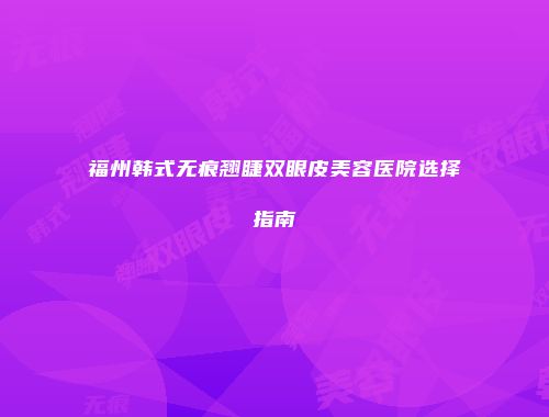 福州韩式无痕翘睫双眼皮美容医院选择指南