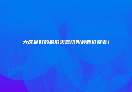 大庆最好的整形美容院附最新价格表！