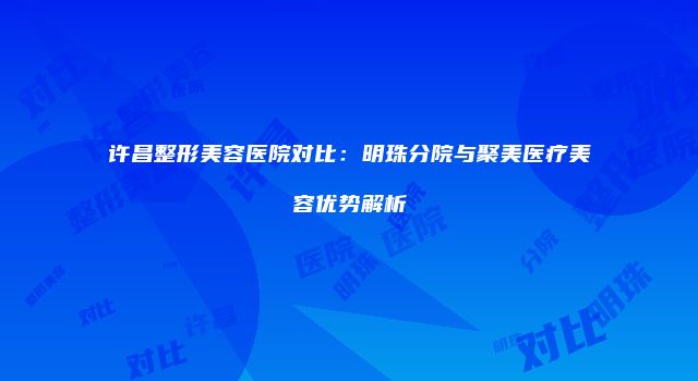 许昌整形美容医院对比：明珠分院与聚美医疗美容优势解析