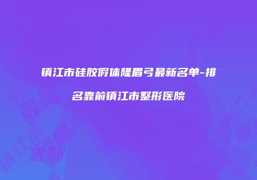 镇江市硅胶假体隆眉弓最新名单-排名靠前镇江市整形医院