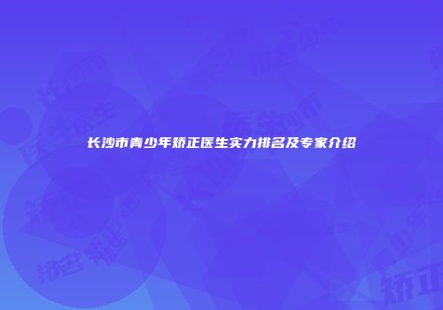 长沙市青少年矫正医生实力排名及专家介绍