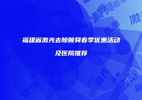 福建省激光去除腋臭春季优惠活动及医院推荐