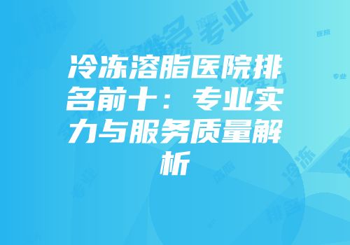 冷冻溶脂医院排名前十：专业实力与服务质量解析