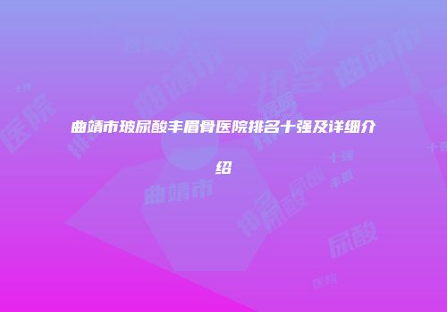曲靖市玻尿酸丰眉骨医院排名十强及详细介绍