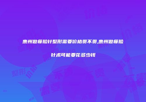 惠州做瘦脸针整形需要价格贵不贵,惠州做瘦脸针术可能要花多少钱