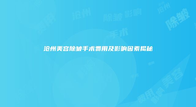 沧州美容除皱手术费用及影响因素揭秘