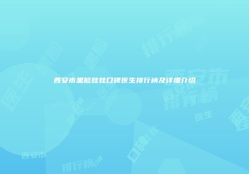 西安市黑脸娃娃口碑医生排行榜及详细介绍