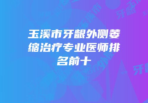玉溪市牙龈外侧萎缩治疗专业医师排名前十