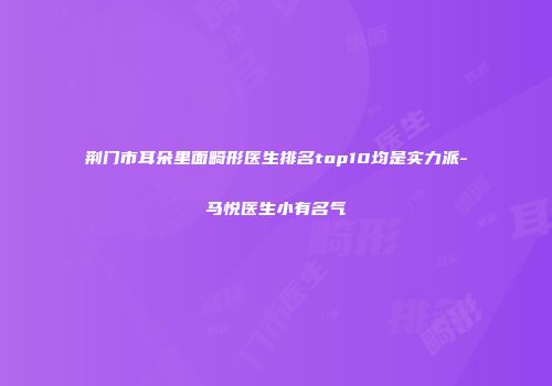 荆门市耳朵里面畸形医生排名top10均是实力派-马悦医生小有名气
