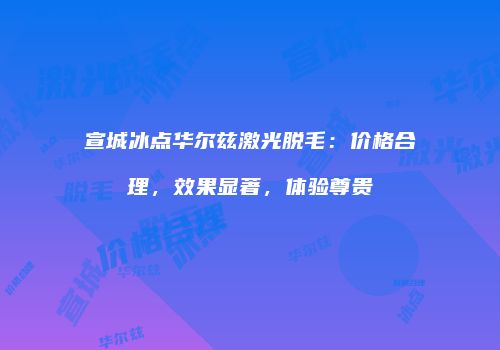 宣城冰点华尔兹激光脱毛：价格合理，效果显著，体验尊贵