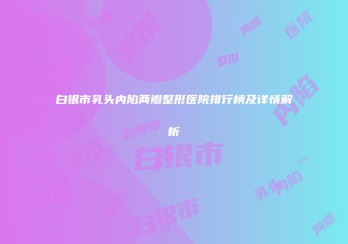 白银市乳头内陷两瓣整形医院排行榜及详情解析