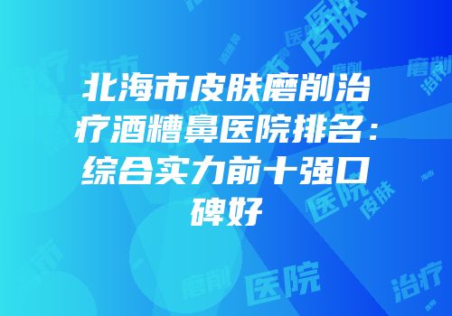 北海市皮肤磨削治疗酒糟鼻医院排名：综合实力前十强口碑好