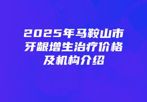 2025年马鞍山市牙龈增生治疗价格及机构介绍